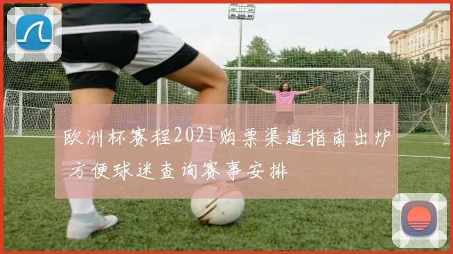 欧洲杯赛程2021购票渠道指南出炉 方便球迷查询赛事安排