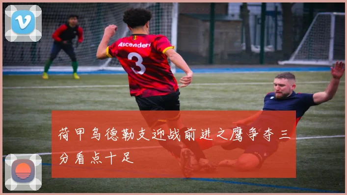 荷甲乌德勒支迎战前进之鹰争夺三分看点十足