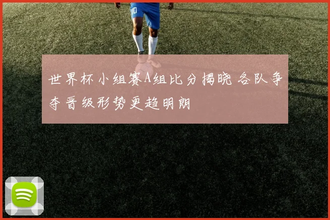 世界杯小组赛A组比分揭晓 各队争夺晋级形势更趋明朗