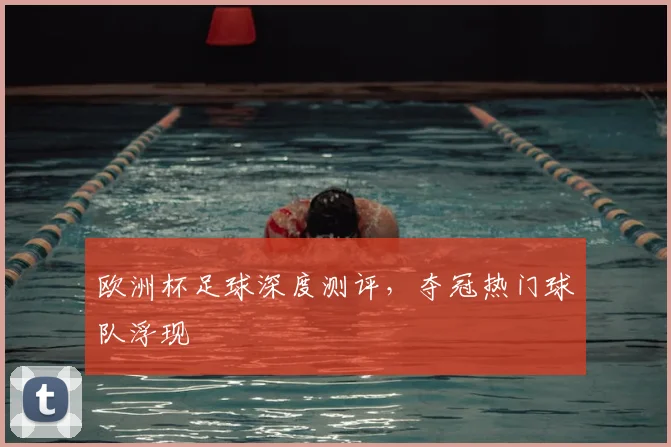 欧洲杯足球深度测评，夺冠热门球队浮现