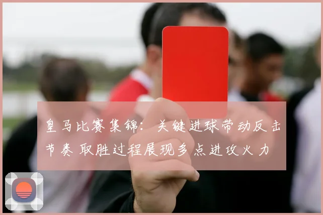 皇马比赛集锦：关键进球带动反击节奏 取胜过程展现多点进攻火力
