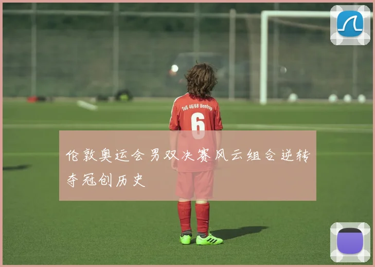 伦敦奥运会男双决赛风云组合逆转夺冠创历史