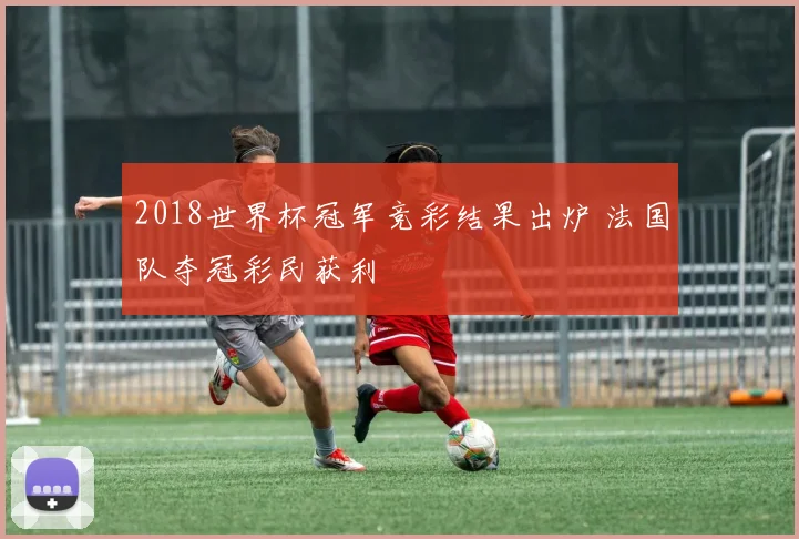 2018世界杯冠军竞彩结果出炉 法国队夺冠彩民获利