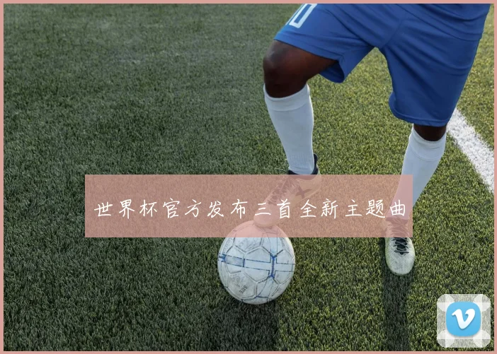 世界杯官方发布三首全新主题曲