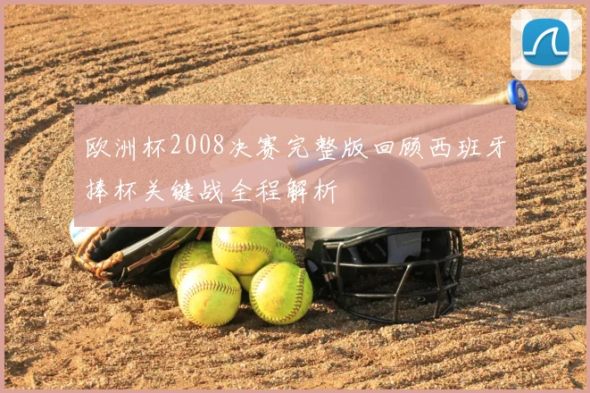 欧洲杯2008决赛完整版回顾西班牙捧杯关键战全程解析