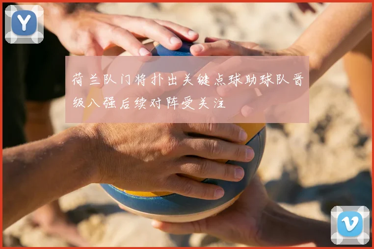 荷兰队门将扑出关键点球助球队晋级八强后续对阵受关注