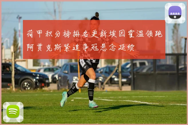 荷甲积分榜排名更新埃因霍温领跑阿贾克斯紧追争冠悬念延续