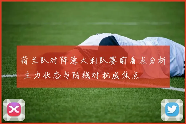 荷兰队对阵意大利队赛前看点分析 主力状态与防线对抗成焦点