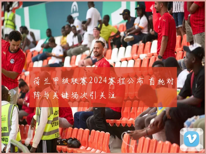 荷兰甲级联赛2024赛程公布 首轮对阵与关键场次引关注