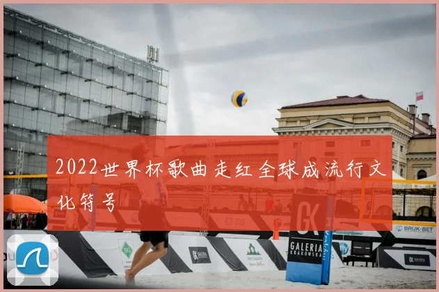 2022世界杯歌曲走红全球成流行文化符号