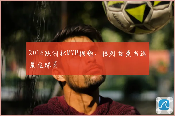 2016欧洲杯MVP揭晓，格列兹曼当选最佳球员