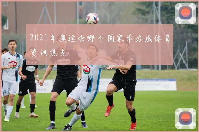 2021年奥运会哪个国家举办成体育资讯焦点