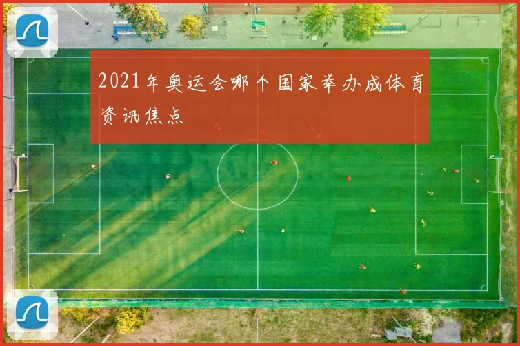 2021年奥运会哪个国家举办成体育资讯焦点