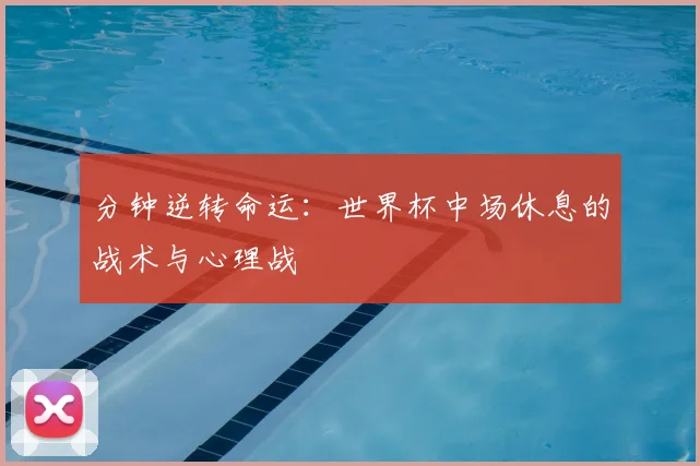 分钟逆转命运:世界杯中场休息的战术与心理战