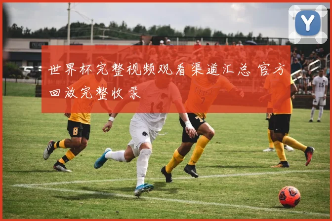 世界杯完整视频观看渠道汇总 官方回放完整收录