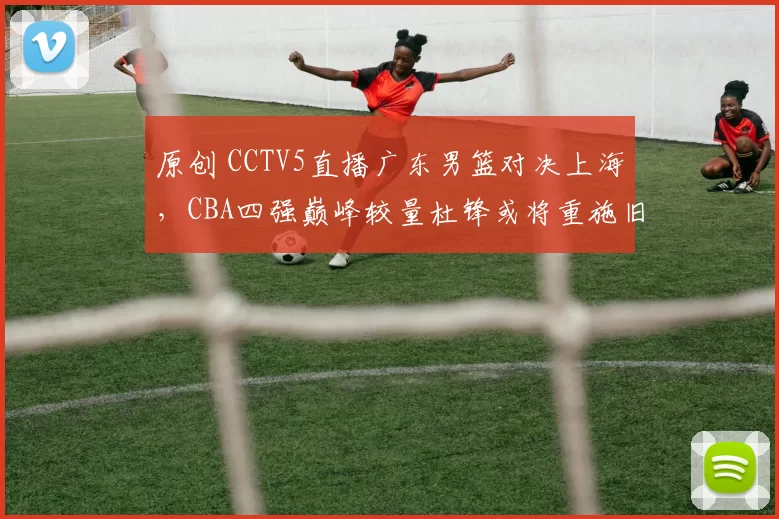 原创 CCTV5直播广东男篮对决上海，CBA四强巅峰较量杜锋或将重施旧招