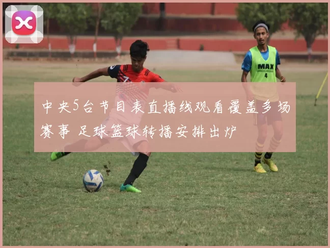 中央5台节目表直播线观看覆盖多场赛事 足球篮球转播安排出炉