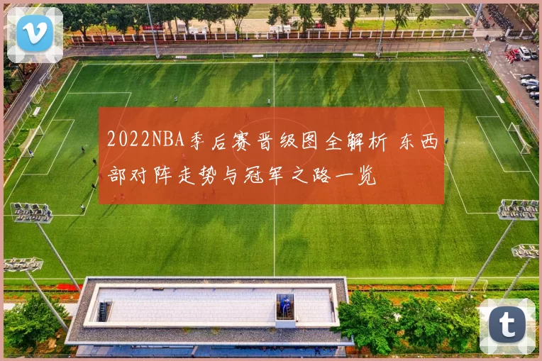 2022NBA季后赛晋级图全解析 东西部对阵走势与冠军之路一览