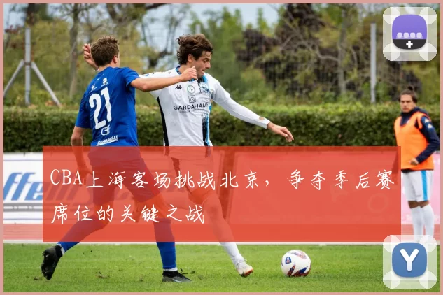 CBA上海客场挑战北京，争夺季后赛席位的关键之战