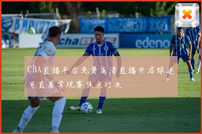 CBA直播平台免费高清直播开启球迷可直看常规赛焦点对决