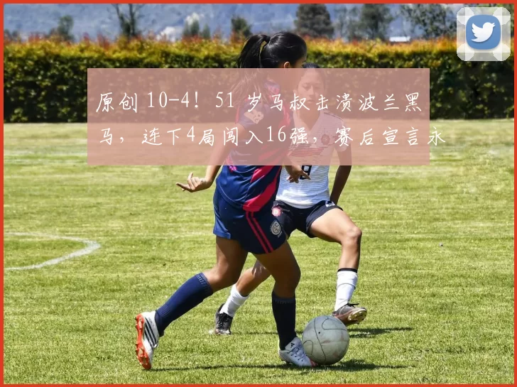 原创 10-4！51 岁马叔击溃波兰黑马，连下4局闯入16强，赛后宣言永不退役气场拉满