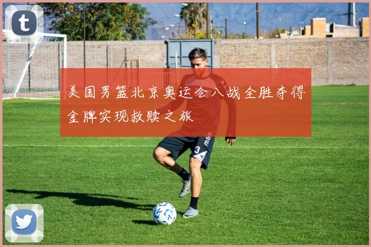 美国男篮北京奥运会八战全胜夺得金牌实现救赎之旅