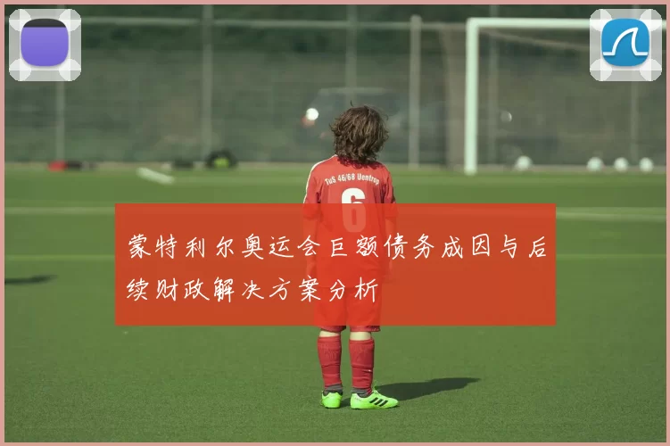 蒙特利尔奥运会巨额债务成因与后续财政解决方案分析