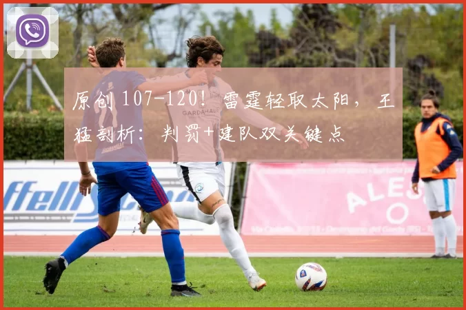 原创 107-120！雷霆轻取太阳，王猛剖析：判罚+建队双关键点