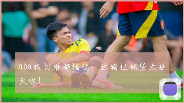 nba我打谁都错位,这错位优势太逆天啦!