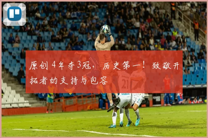 原创 4年夺3冠，历史第一！致敬开拓者的支持与包容