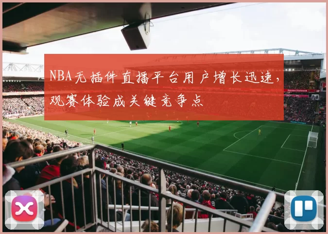 NBA无插件直播平台用户增长迅速，观赛体验成关键竞争点
