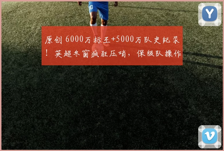 原创 6000万标王+5000万队史纪录!英超冬窗疯狂压哨,保级队操作藏玄机