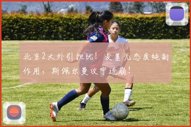 北京2大外引担忧！麦基无态度纯副作用，斯佩尔曼攻守连崩！