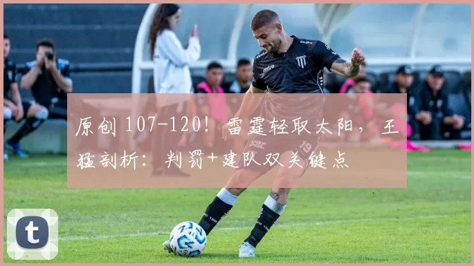 原创 107-120！雷霆轻取太阳，王猛剖析：判罚+建队双关键点