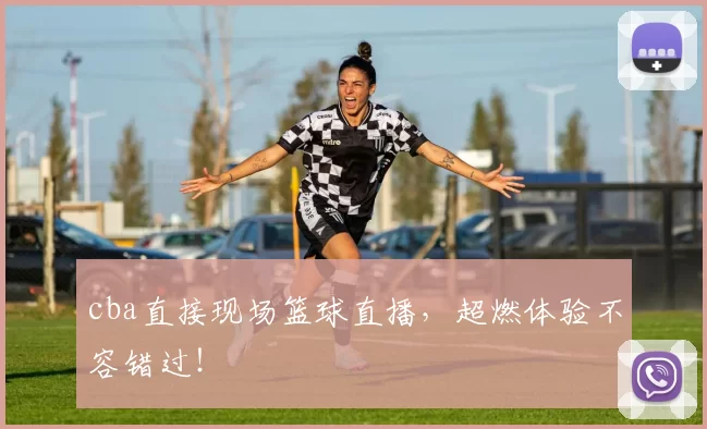 cba直接现场篮球直播，超燃体验不容错过！