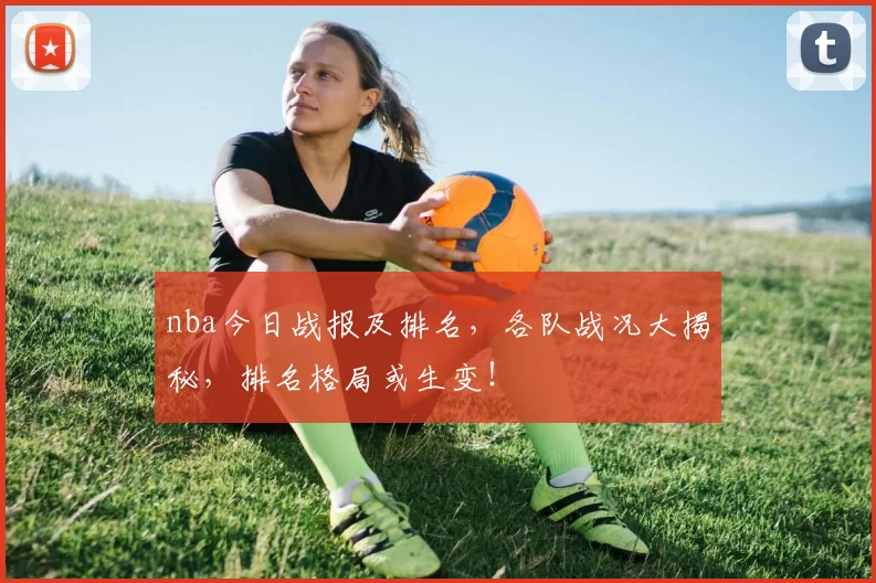 nba今日战报及排名，各队战况大揭秘，排名格局或生变！