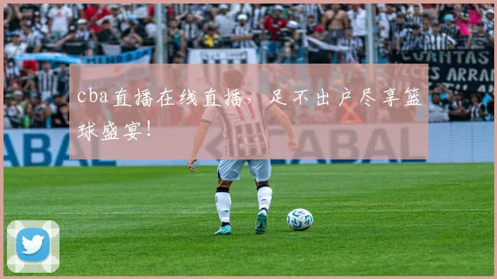 cba直播在线直播，足不出户尽享篮球盛宴！