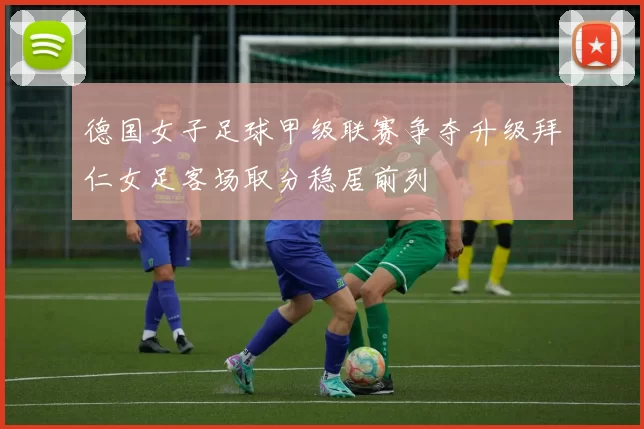 德国女子足球甲级联赛争夺升级拜仁女足客场取分稳居前列