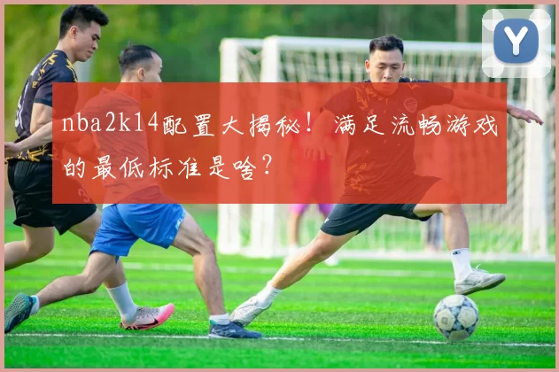 nba2k14配置大揭秘！满足流畅游戏的最低标准是啥？
