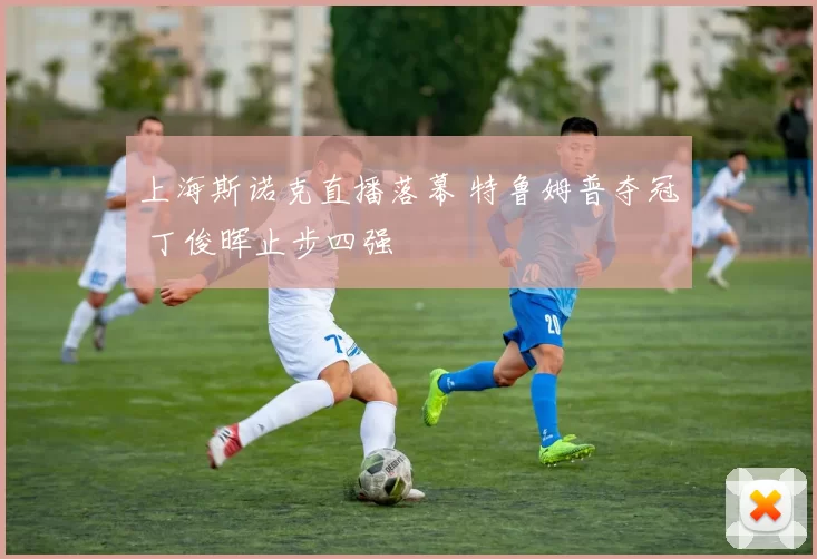 上海斯诺克直播落幕 特鲁姆普夺冠 丁俊晖止步四强