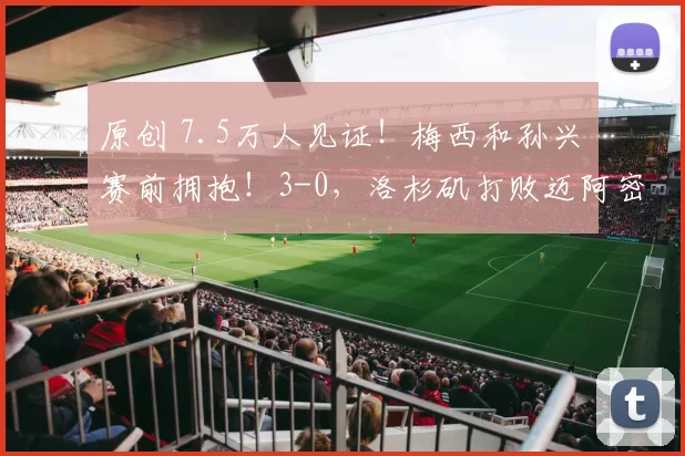 原创 7.5万人见证！梅西和孙兴慜赛前拥抱！3-0，洛杉矶打败迈阿密国际