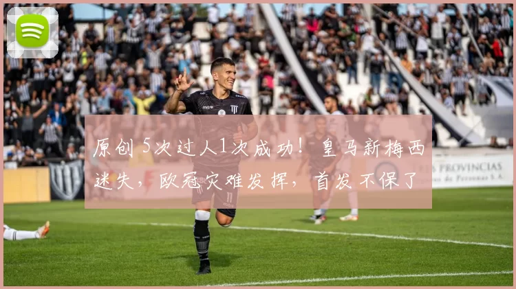 原创 5次过人1次成功!皇马新梅西迷失,欧冠灾难发挥,首发不保了