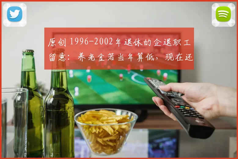原创 1996-2002年退休的企退职工留意：养老金若当年算低，现在还能申请重核补发