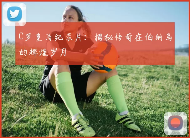 C罗皇马纪录片：揭秘传奇在伯纳乌的辉煌岁月