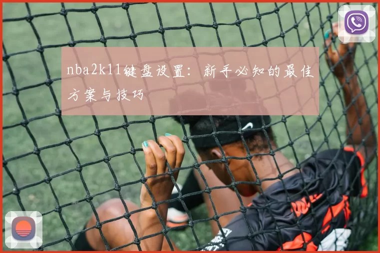 nba2k11键盘设置:新手必知的最佳方案与技巧