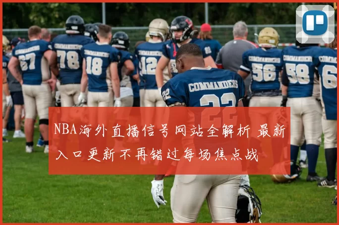 NBA海外直播信号网站全解析 最新入口更新不再错过每场焦点战