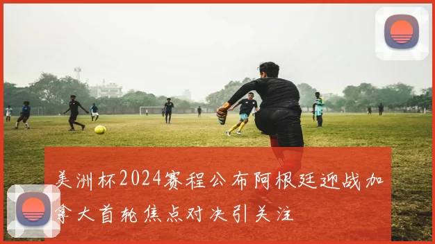 美洲杯2024赛程公布阿根廷迎战加拿大首轮焦点对决引关注