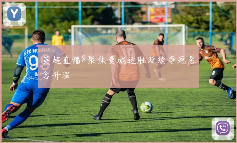 英超直播8聚焦曼城连胜延续争冠悬念升温