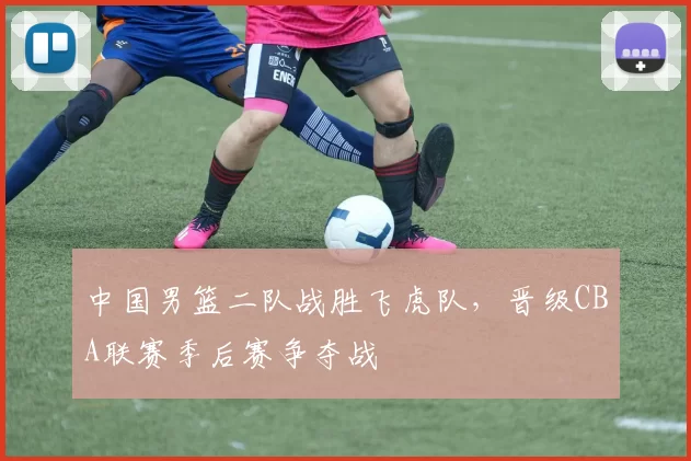 中国男篮二队战胜飞虎队，晋级CBA联赛季后赛争夺战