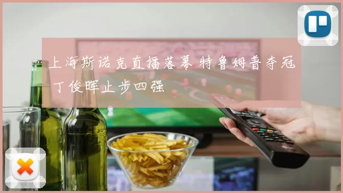 上海斯诺克直播落幕 特鲁姆普夺冠 丁俊晖止步四强